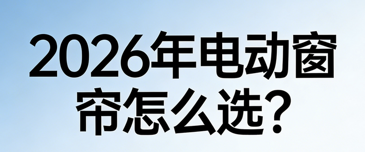 2026年最新十大電動窗簾優(yōu)選品牌口碑推薦！